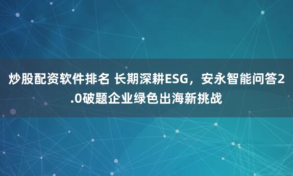 炒股配资软件排名 长期深耕ESG，安永智能问答2.0破题企业绿色出海新挑战
