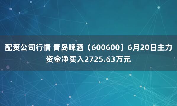 配资公司行情 青岛啤酒（600600）6月20日主力资金净买入2725.63万元