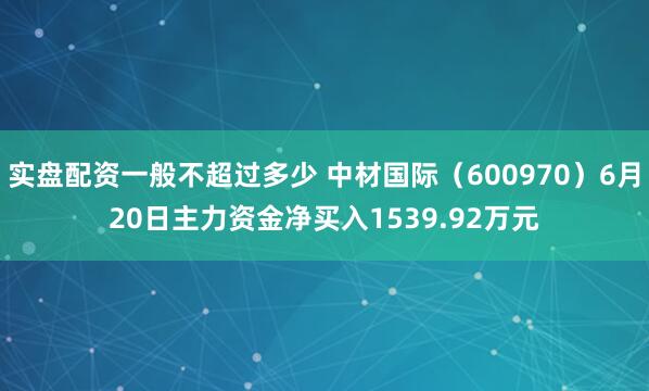 实盘配资一般不超过多少 中材国际（600970）6月20日主力资金净买入1539.92万元