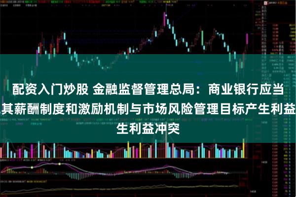 配资入门炒股 金融监督管理总局：商业银行应当避免其薪酬制度和激励机制与市场风险管理目标产生利益冲突