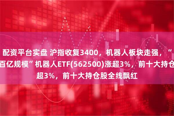 配资平台实盘 沪指收复3400，机器人板块走强，“全市场唯一百亿规模”机器人ETF(562500)涨超3%，前十大持仓股全线飘红