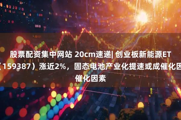 股票配资集中网站 20cm速递| 创业板新能源ETF（159387）涨近2%，固态电池产业化提速或成催化因素