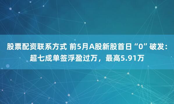 股票配资联系方式 前5月A股新股首日“0”破发：超七成单签浮盈过万，最高5.91万