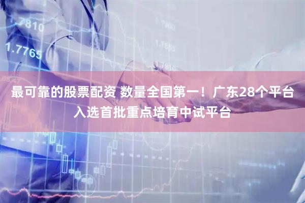 最可靠的股票配资 数量全国第一！广东28个平台入选首批重点培育中试平台
