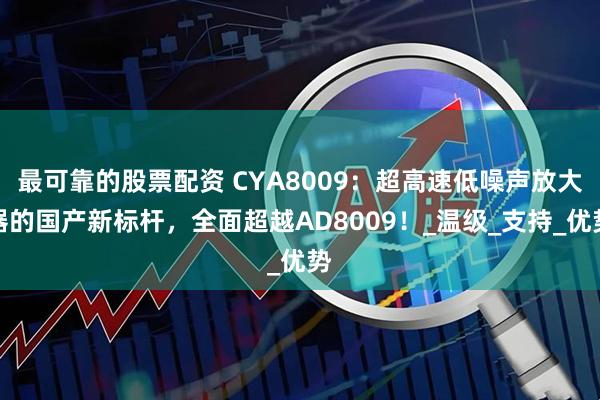最可靠的股票配资 CYA8009：超高速低噪声放大器的国产新标杆，全面超越AD8009！_温级_支持_优势