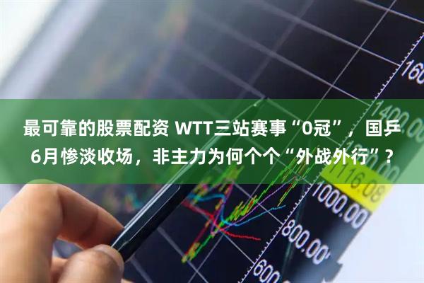 最可靠的股票配资 WTT三站赛事“0冠”，国乒6月惨淡收场，非主力为何个个“外战外行”？