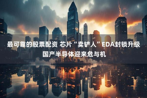 最可靠的股票配资 芯片“卖铲人”EDA封锁升级 国产半导体迎来危与机
