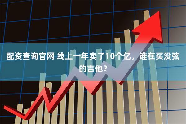 配资查询官网 线上一年卖了10个亿，谁在买没弦的吉他？