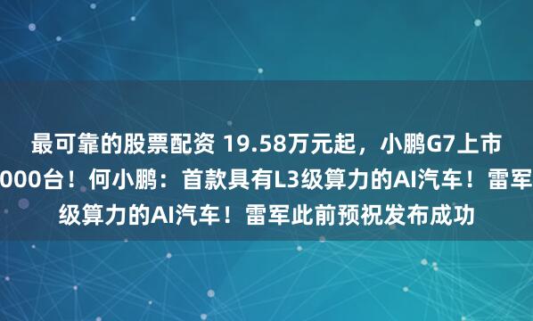 最可靠的股票配资 19.58万元起，小鹏G7上市9分钟大定突破10000台！何小鹏：首款具有L3级算力的AI汽车！雷军此前预祝发布成功