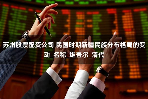 苏州股票配资公司 民国时期新疆民族分布格局的变动_名称_维吾尔_清代