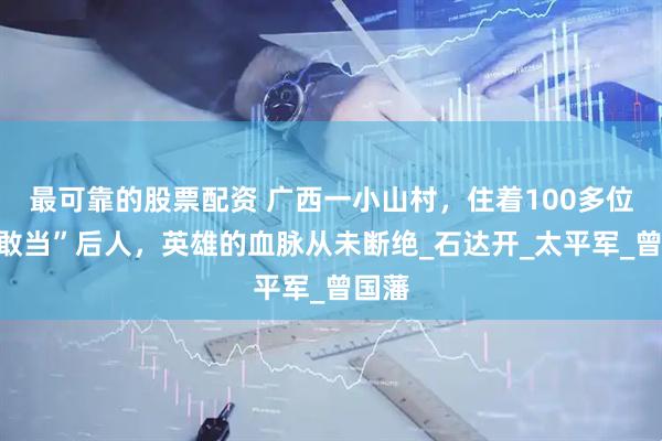 最可靠的股票配资 广西一小山村，住着100多位“石敢当”后人，英雄的血脉从未断绝_石达开_太平军_曾国藩