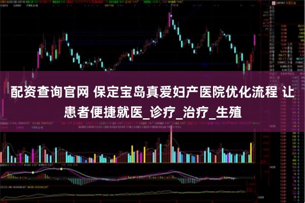 配资查询官网 保定宝岛真爱妇产医院优化流程 让患者便捷就医_诊疗_治疗_生殖