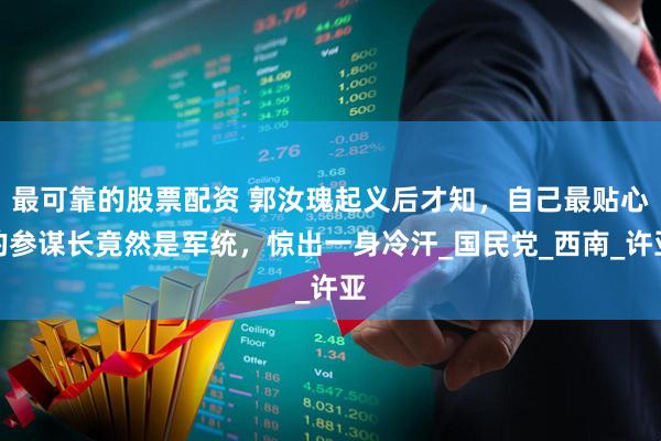 最可靠的股票配资 郭汝瑰起义后才知，自己最贴心的参谋长竟然是军统，惊出一身冷汗_国民党_西南_许亚