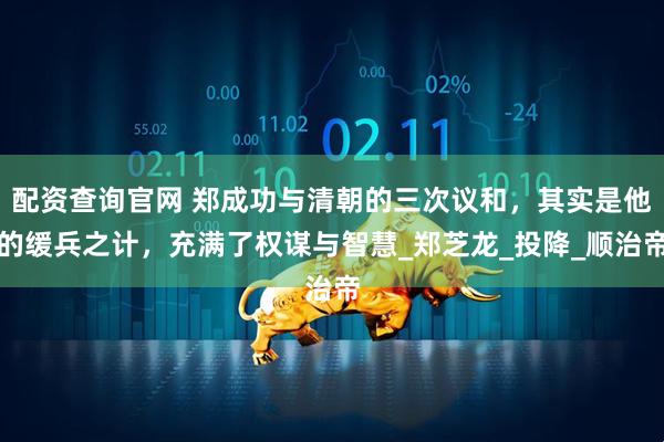 配资查询官网 郑成功与清朝的三次议和，其实是他的缓兵之计，充满了权谋与智慧_郑芝龙_投降_顺治帝