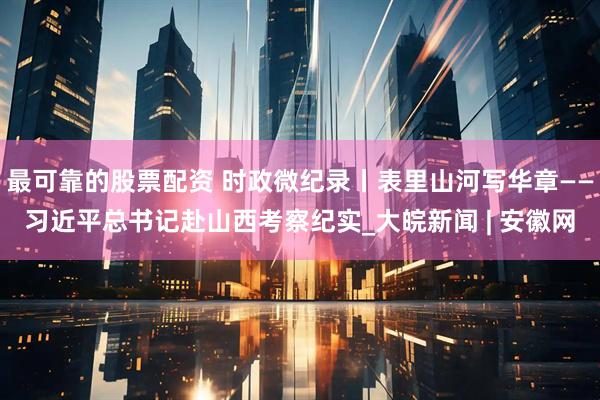 最可靠的股票配资 时政微纪录丨表里山河写华章——习近平总书记赴山西考察纪实_大皖新闻 | 安徽网