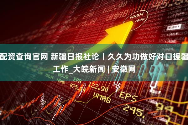 配资查询官网 新疆日报社论丨久久为功做好对口援疆工作_大皖新闻 | 安徽网