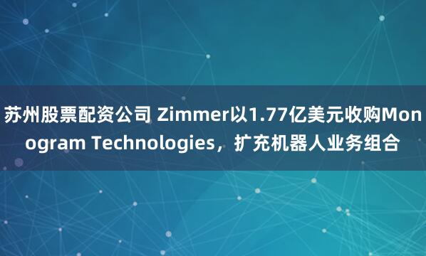 苏州股票配资公司 Zimmer以1.77亿美元收购Monogram Technologies，扩充机器人业务组合