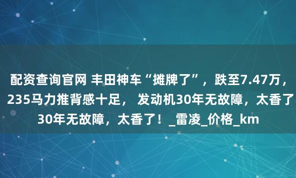 配资查询官网 丰田神车“摊牌了”，跌至7.47万，油耗3L喝92粗粮，235马力推背感十足， 发动机30年无故障，太香了！_雷凌_价格_km