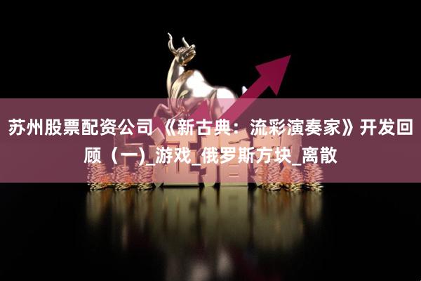 苏州股票配资公司 《新古典：流彩演奏家》开发回顾（一)_游戏_俄罗斯方块_离散