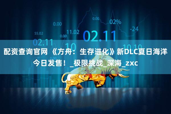 配资查询官网 《方舟：生存进化》新DLC夏日海洋今日发售！_极限挑战_深海_zxc