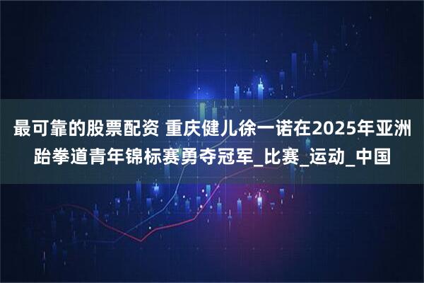最可靠的股票配资 重庆健儿徐一诺在2025年亚洲跆拳道青年锦标赛勇夺冠军_比赛_运动_中国