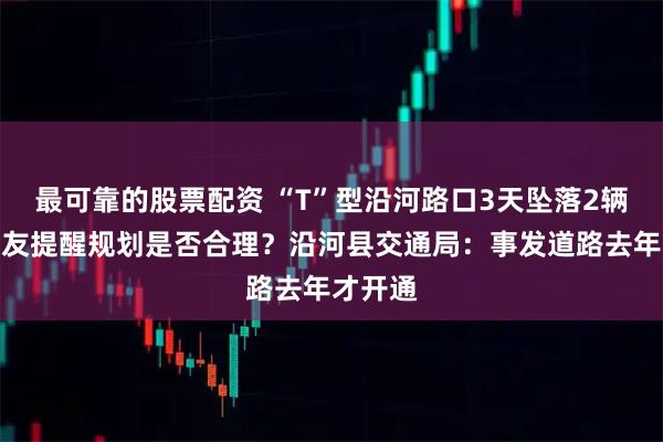 最可靠的股票配资 “T”型沿河路口3天坠落2辆车，网友提醒规划是否合理？沿河县交通局：事发道路去年才开通