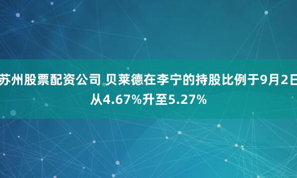 苏州股票配资公司 贝莱德在李宁的持股比例于9月2日从4.67%升至5.27%