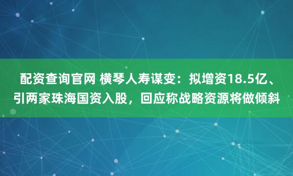 配资查询官网 横琴人寿谋变：拟增资18.5亿、引两家珠海国资入股，回应称战略资源将做倾斜