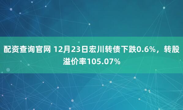配资查询官网 12月23日宏川转债下跌0.6%，转股溢价率105.07%