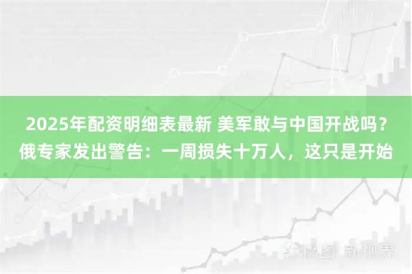 2025年配资明细表最新 美军敢与中国开战吗？俄专家发出警告：一周损失十万人，这只是开始