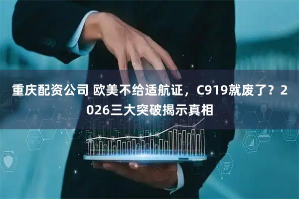 重庆配资公司 欧美不给适航证，C919就废了？2026三大突破揭示真相