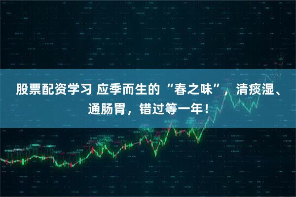 股票配资学习 应季而生的 “春之味”，清痰湿、通肠胃，错过等一年！